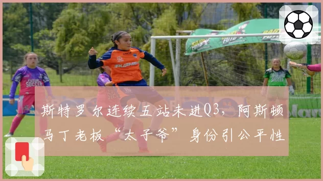 斯特罗尔连续五站未进Q3,阿斯顿马丁老板“太子爷”身份引公平性争议