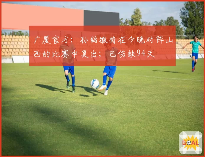 广厦官方：孙铭徽将在今晚对阵山西的比赛中复出；已伤缺94天