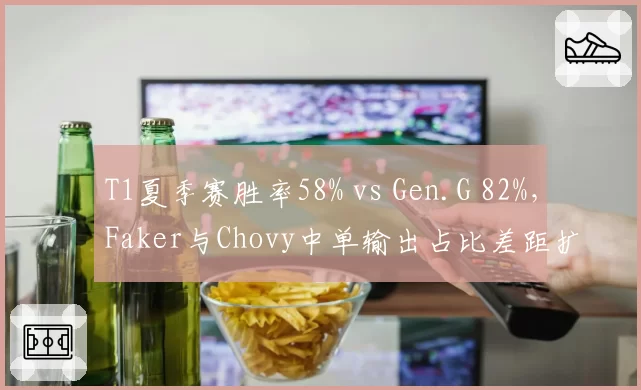 T1夏季赛胜率58% vs Gen.G 82%,Faker与Chovy中单输出占比差距扩大至6%