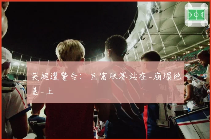 英超遭警告：巨富联赛站在_崩塌地基_上