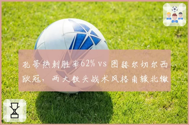 孔蒂热刺胜率62% vs 图赫尔切尔西欧冠,两大教头战术风格南辕北辙