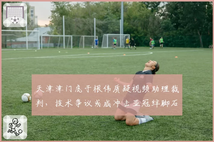 天津津门虎于根伟质疑视频助理裁判，技术争议或成冲击亚冠绊脚石