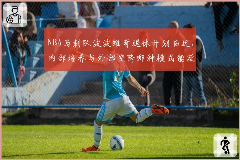 NBA马刺队波波维奇退休计划临近，内部培养与外部空降哪种模式能延续王朝