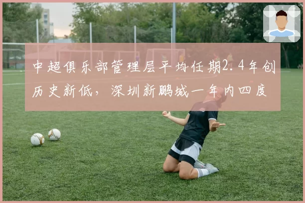 中超俱乐部管理层平均任期2.4年创历史新低,深圳新鹏城一年内四度调整架构