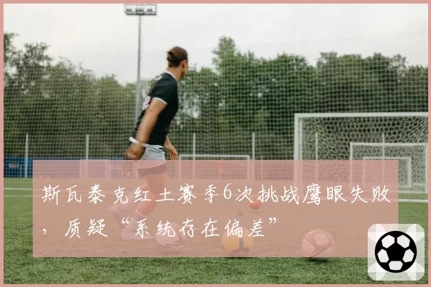 斯瓦泰克红土赛季6次挑战鹰眼失败，质疑“系统存在偏差”
