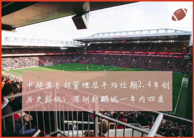 中超俱乐部管理层平均任期2.4年创历史新低，深圳新鹏城一年内四度调整架构