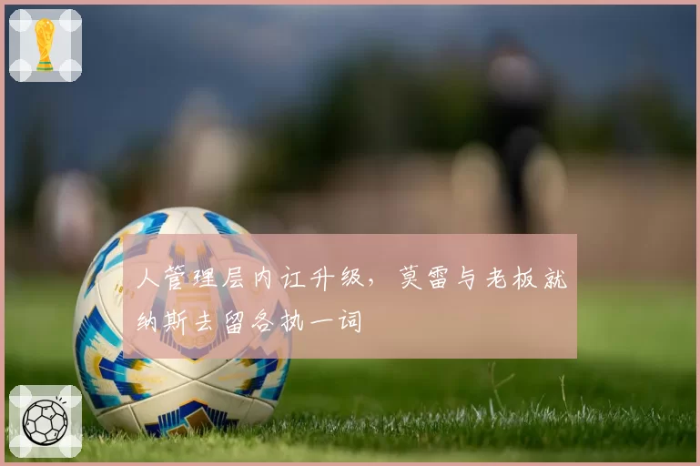 人管理层内讧升级，莫雷与老板就纳斯去留各执一词