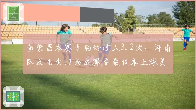 黄紫昌本赛季场均过人3.2次，河南队反击尖刀或成赛季最佳本土球员