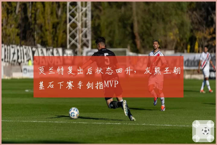 莫兰特复出后状态回升，灰熊王朝基石下赛季剑指MVP