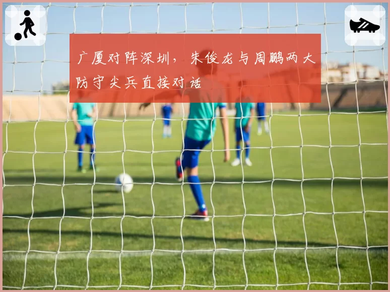 广厦对阵深圳，朱俊龙与周鹏两大防守尖兵直接对话