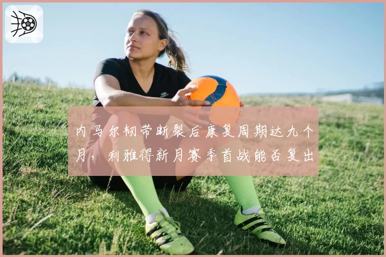 内马尔韧带断裂后康复周期达九个月，利雅得新月赛季首战能否复出？