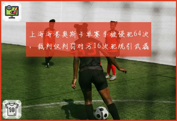 上海海港奥斯卡单赛季被侵犯64次，裁判仅判罚对方16次犯规引武磊声援