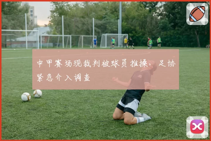 中甲赛场现裁判被球员推搡，足协紧急介入调查
