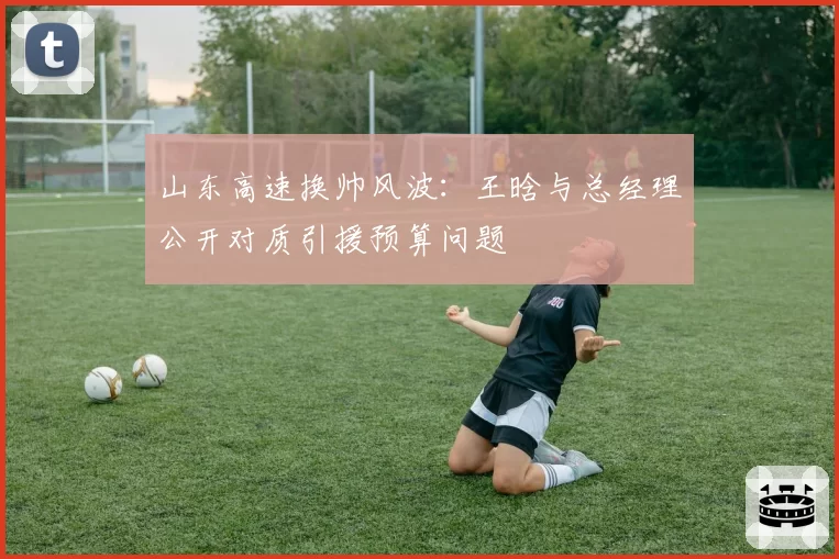 山东高速换帅风波：王晗与总经理公开对质引援预算问题