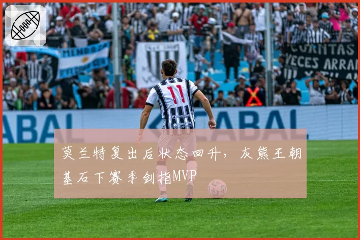 莫兰特复出后状态回升，灰熊王朝基石下赛季剑指MVP