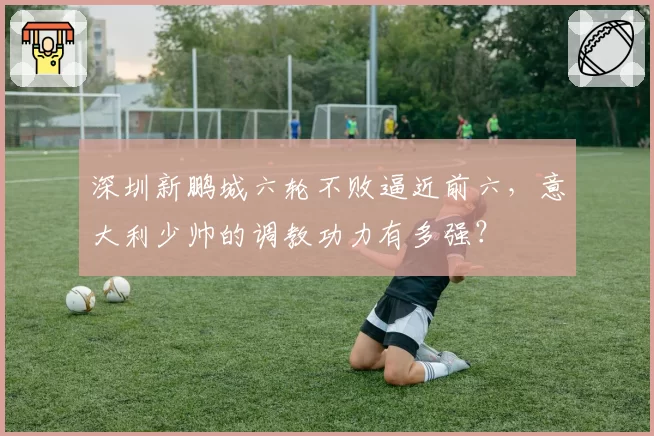 深圳新鹏城六轮不败逼近前六，意大利少帅的调教功力有多强？