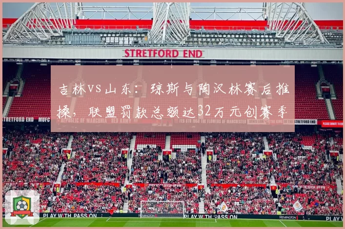 吉林vs山东：琼斯与陶汉林赛后推搡，联盟罚款总额达32万元创赛季之最