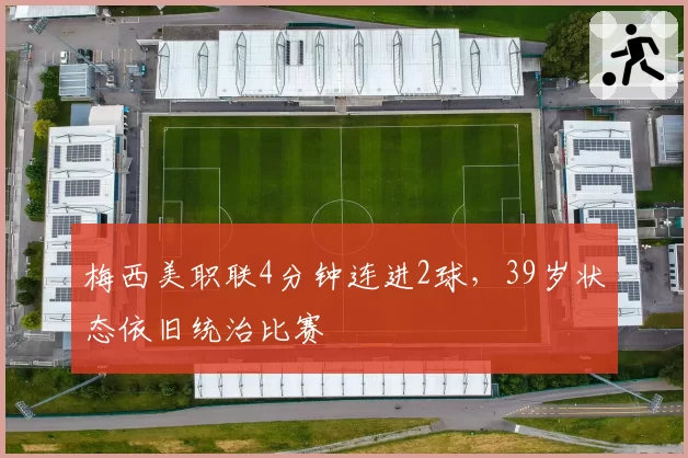 梅西美职联4分钟连进2球，39岁状态依旧统治比赛