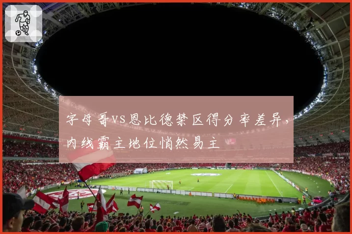 字母哥vs恩比德禁区得分率差异，内线霸主地位悄然易主