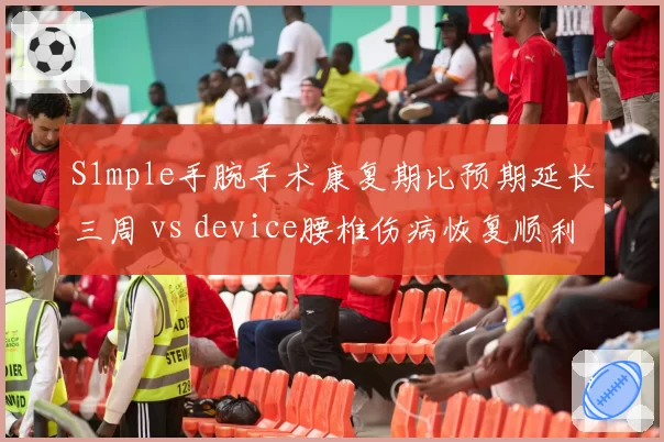 S1mple手腕手术康复期比预期延长三周 vs device腰椎伤病恢复顺利：CSGO两大狙神复出时间表对比分析