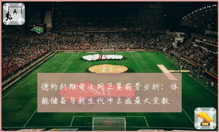德约科维奇法网卫冕前景分析：体能储备与新生代冲击成最大变数