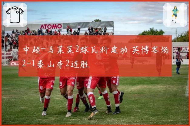 中超-马莱莱2球瓦科建功 英博客场2-1泰山夺2连胜