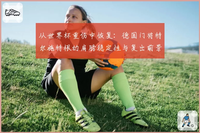 从世界杯重伤中恢复：德国门将特尔施特根的肩膀稳定性与复出前景
