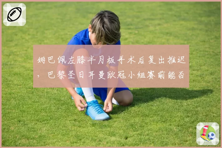 姆巴佩左膝半月板手术后复出推迟,巴黎圣日耳曼欧冠小组赛前能否回归?