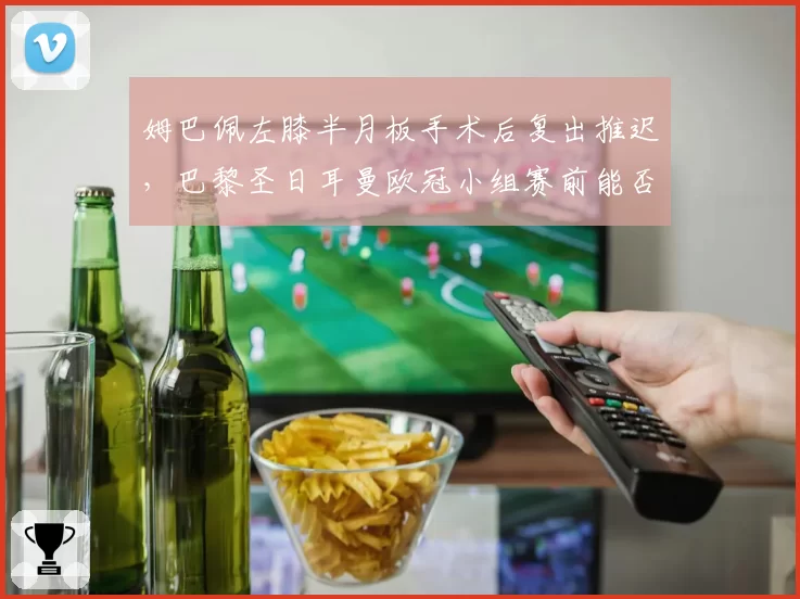 姆巴佩左膝半月板手术后复出推迟,巴黎圣日耳曼欧冠小组赛前能否回归?