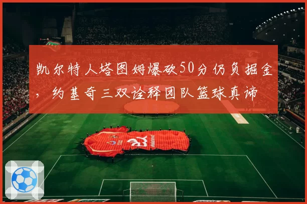 凯尔特人塔图姆爆砍50分仍负掘金,约基奇三双诠释团队篮球真谛