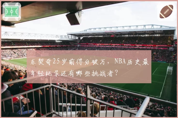 东契奇25岁前得分破万,NBA历史最年轻纪录还有哪些挑战者?