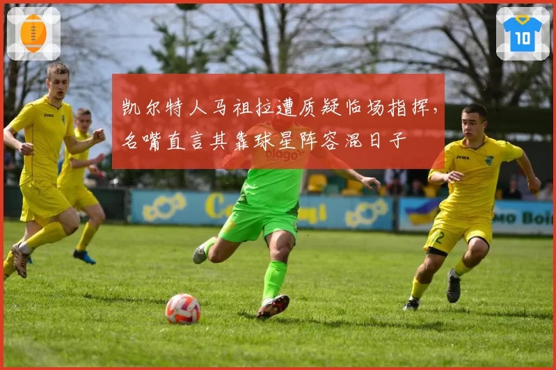 凯尔特人马祖拉遭质疑临场指挥，名嘴直言其靠球星阵容混日子