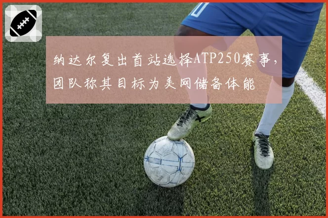 纳达尔复出首站选择ATP250赛事，团队称其目标为美网储备体能