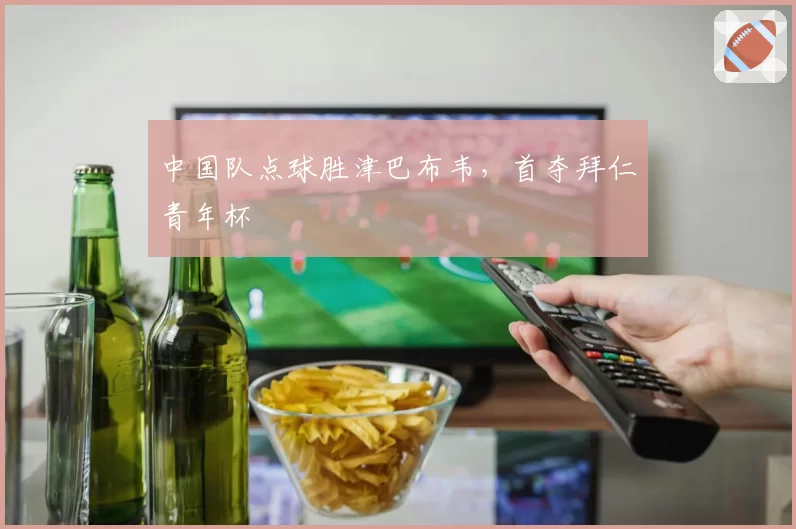 中国队点球胜津巴布韦，首夺拜仁青年杯
