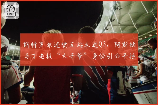 斯特罗尔连续五站未进Q3,阿斯顿马丁老板“太子爷”身份引公平性争议