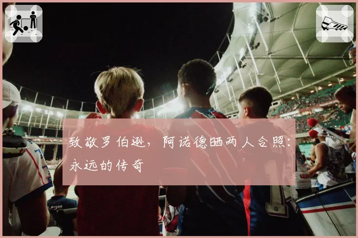 致敬罗伯逊,阿诺德晒两人合照:永远的传奇