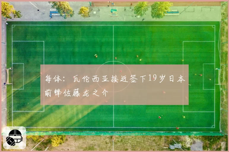 每体:瓦伦西亚接近签下19岁日本前锋佐藤龙之介
