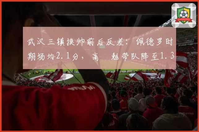武汉三镇换帅前后反差：佩德罗时期场均2.1分，高畠勉带队降至1.3分