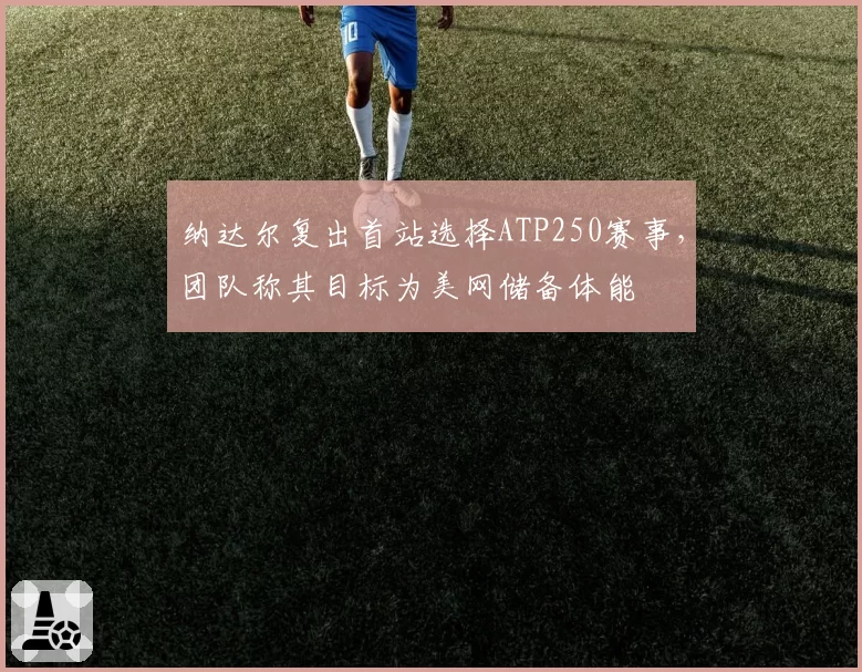 纳达尔复出首站选择ATP250赛事，团队称其目标为美网储备体能