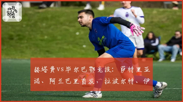 赫塔费vs毕尔巴鄂竞技：萨特里亚诺、阿兰巴里首发，拉波尔特、伊尼亚基-威廉斯出战
