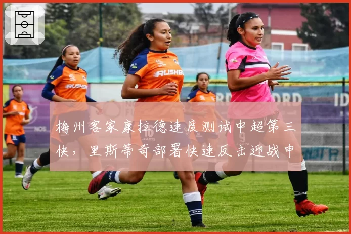 梅州客家康拉德速度测试中超第三快,里斯蒂奇部署快速反击迎战申花