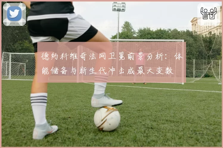 德约科维奇法网卫冕前景分析：体能储备与新生代冲击成最大变数