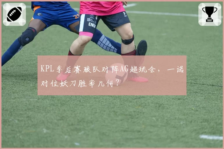 KPL季后赛狼队对阵AG超玩会，一诺对位妖刀胜率几何？