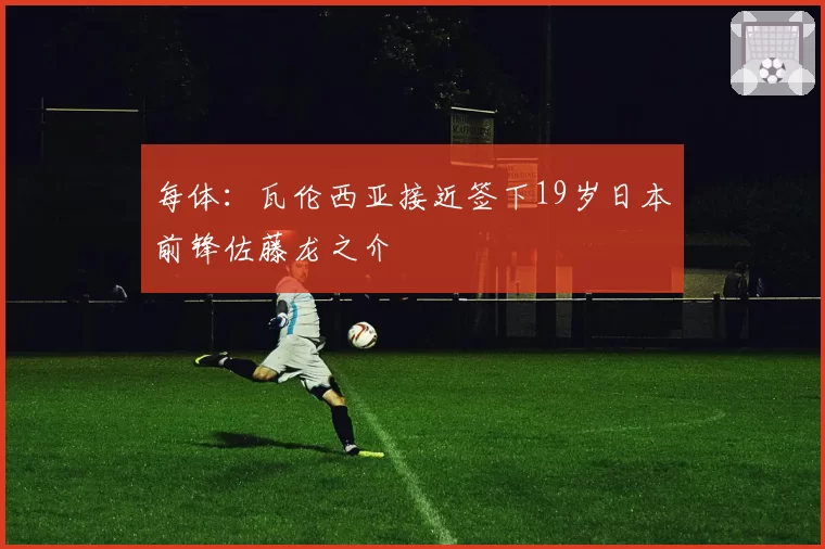 每体:瓦伦西亚接近签下19岁日本前锋佐藤龙之介