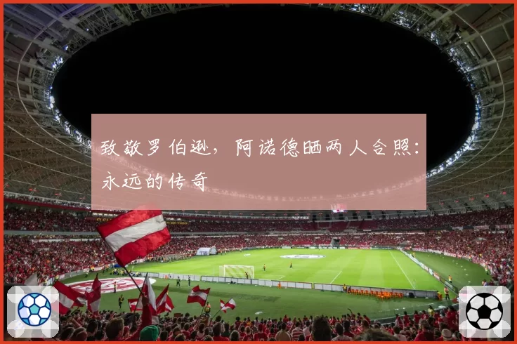 致敬罗伯逊，阿诺德晒两人合照：永远的传奇