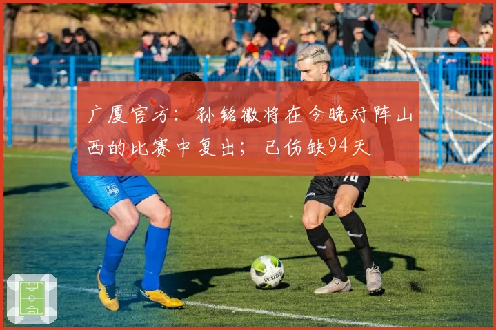 广厦官方：孙铭徽将在今晚对阵山西的比赛中复出；已伤缺94天