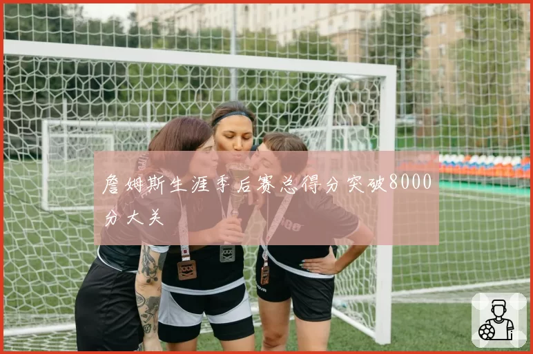 詹姆斯生涯季后赛总得分突破8000分大关