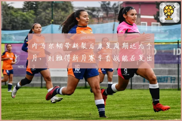 内马尔韧带断裂后康复周期达九个月，利雅得新月赛季首战能否复出？