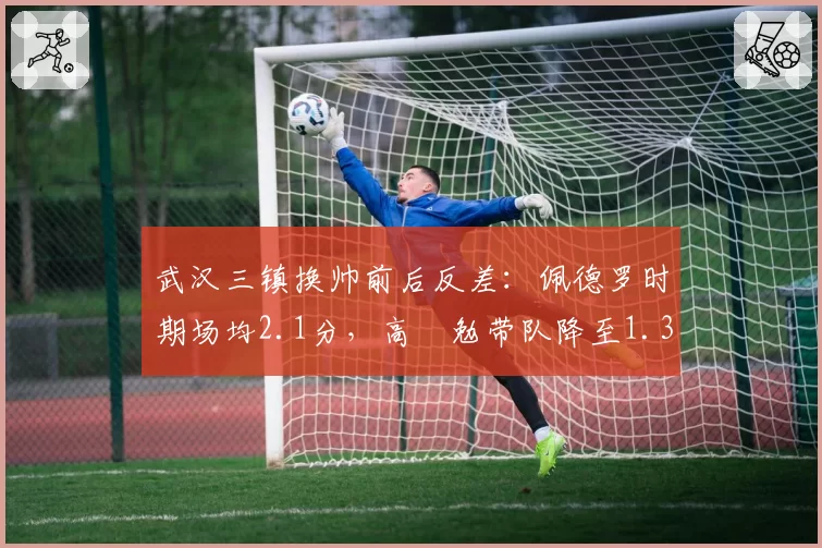 武汉三镇换帅前后反差：佩德罗时期场均2.1分，高畠勉带队降至1.3分