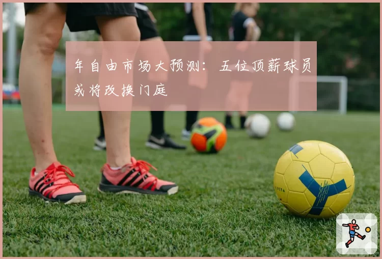年自由市场大预测：五位顶薪球员或将改换门庭